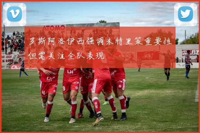 罗斯阿洛伊西强调米特里策重要性但需关注全队表现
