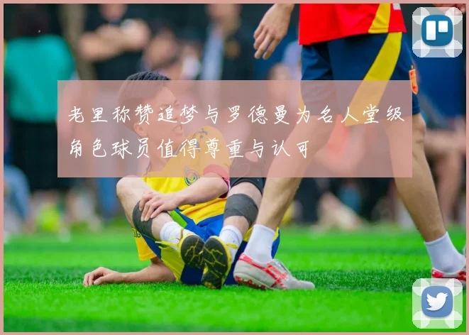 老里称赞追梦与罗德曼为名人堂级角色球员值得尊重与认可