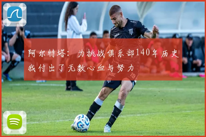 阿尔特塔：为挑战俱乐部140年历史我付出了无数心血与努力