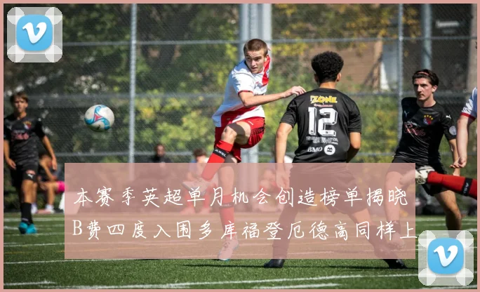 本赛季英超单月机会创造榜单揭晓B费四度入围多库福登厄德高同样上榜