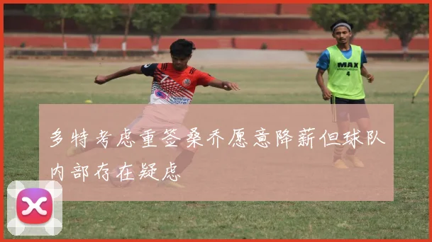 多特考虑重签桑乔愿意降薪但球队内部存在疑虑